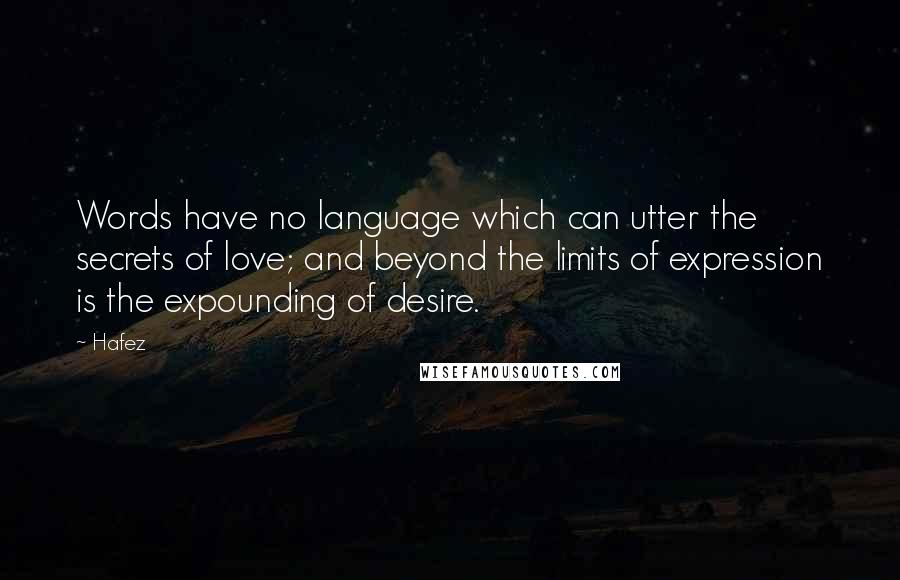Hafez Quotes: Words have no language which can utter the secrets of love; and beyond the limits of expression is the expounding of desire.