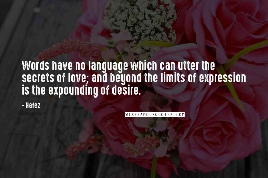 Hafez Quotes: Words have no language which can utter the secrets of love; and beyond the limits of expression is the expounding of desire.