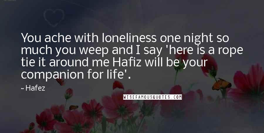 Hafez Quotes: You ache with loneliness one night so much you weep and I say 'here is a rope tie it around me Hafiz will be your companion for life'.