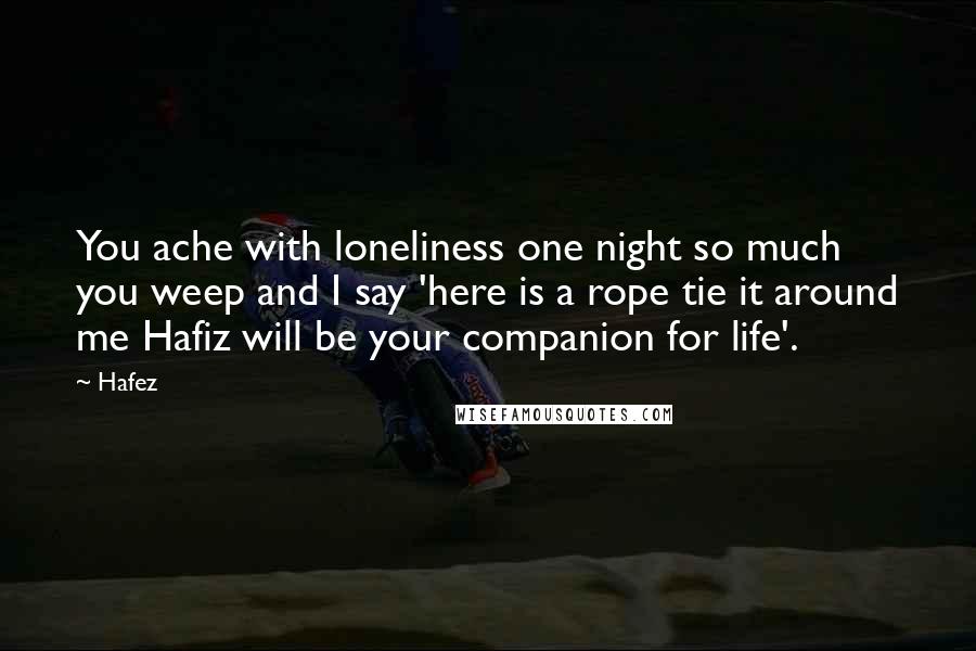 Hafez Quotes: You ache with loneliness one night so much you weep and I say 'here is a rope tie it around me Hafiz will be your companion for life'.