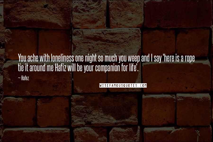 Hafez Quotes: You ache with loneliness one night so much you weep and I say 'here is a rope tie it around me Hafiz will be your companion for life'.