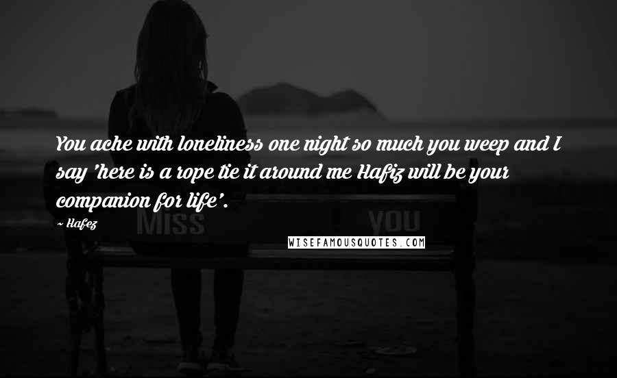 Hafez Quotes: You ache with loneliness one night so much you weep and I say 'here is a rope tie it around me Hafiz will be your companion for life'.