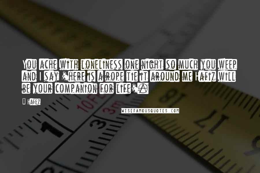 Hafez Quotes: You ache with loneliness one night so much you weep and I say 'here is a rope tie it around me Hafiz will be your companion for life'.