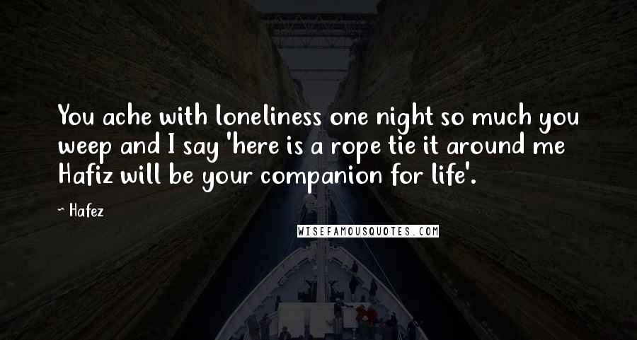 Hafez Quotes: You ache with loneliness one night so much you weep and I say 'here is a rope tie it around me Hafiz will be your companion for life'.