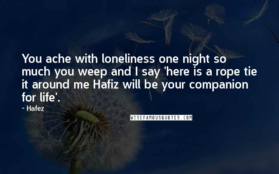 Hafez Quotes: You ache with loneliness one night so much you weep and I say 'here is a rope tie it around me Hafiz will be your companion for life'.