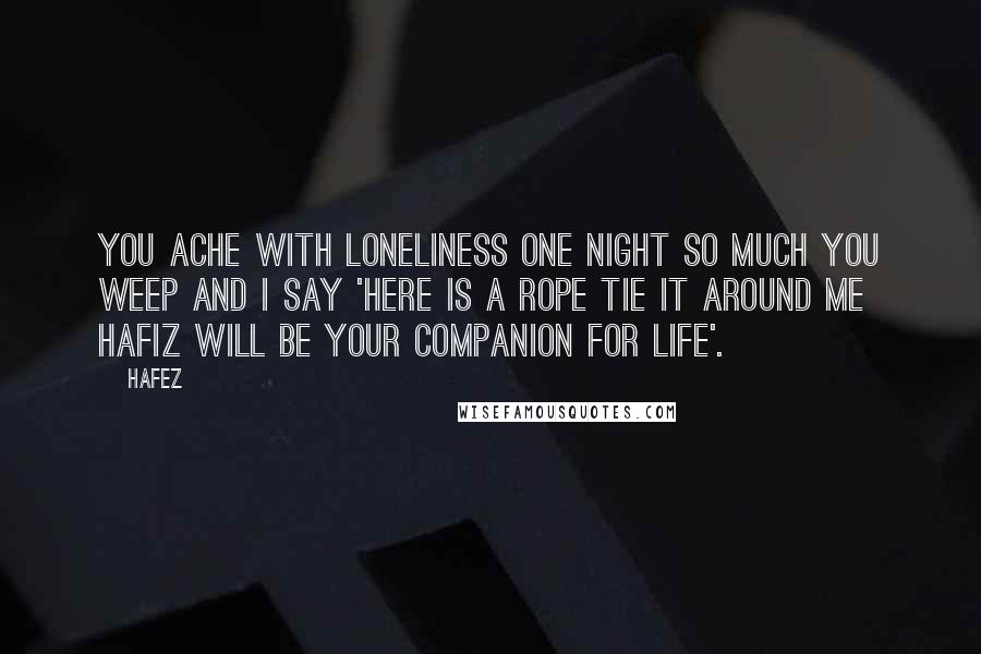 Hafez Quotes: You ache with loneliness one night so much you weep and I say 'here is a rope tie it around me Hafiz will be your companion for life'.