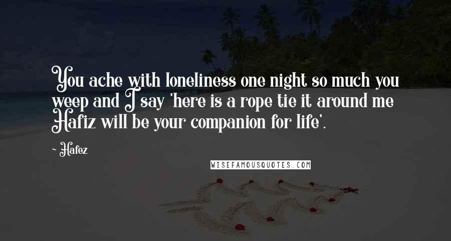 Hafez Quotes: You ache with loneliness one night so much you weep and I say 'here is a rope tie it around me Hafiz will be your companion for life'.