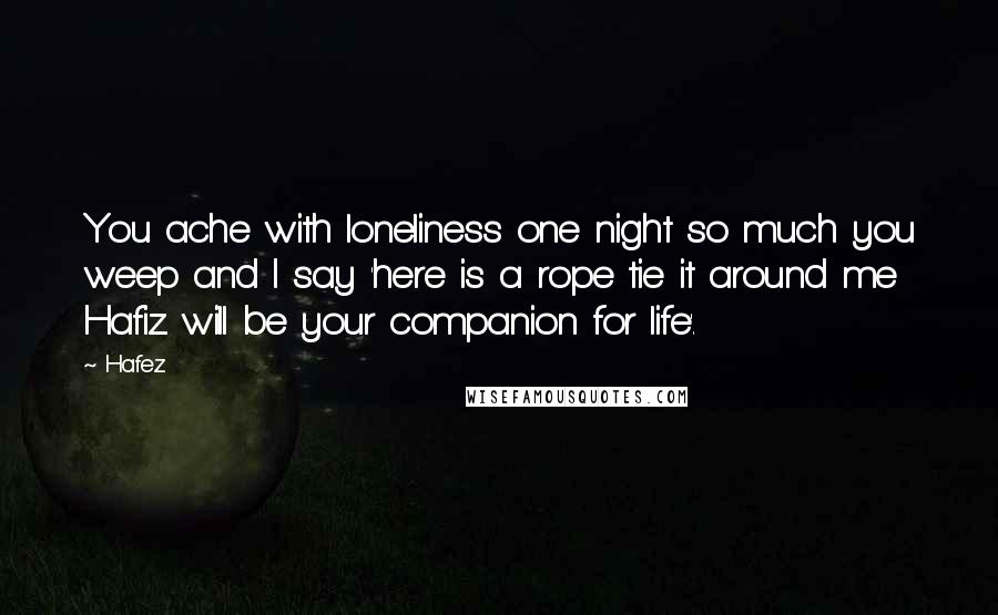 Hafez Quotes: You ache with loneliness one night so much you weep and I say 'here is a rope tie it around me Hafiz will be your companion for life'.