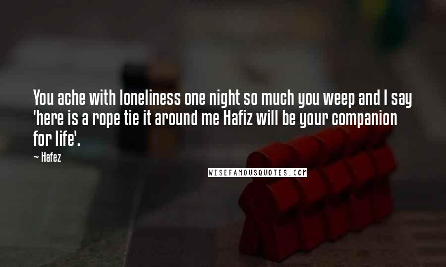 Hafez Quotes: You ache with loneliness one night so much you weep and I say 'here is a rope tie it around me Hafiz will be your companion for life'.