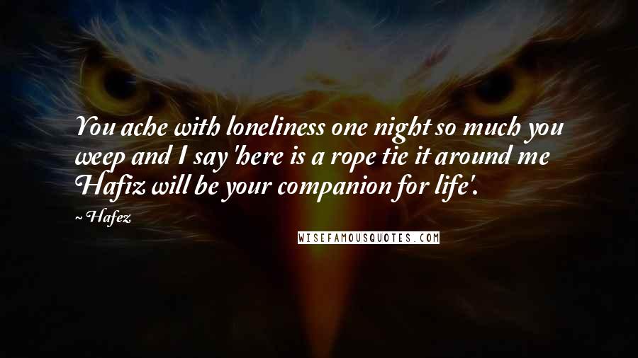 Hafez Quotes: You ache with loneliness one night so much you weep and I say 'here is a rope tie it around me Hafiz will be your companion for life'.
