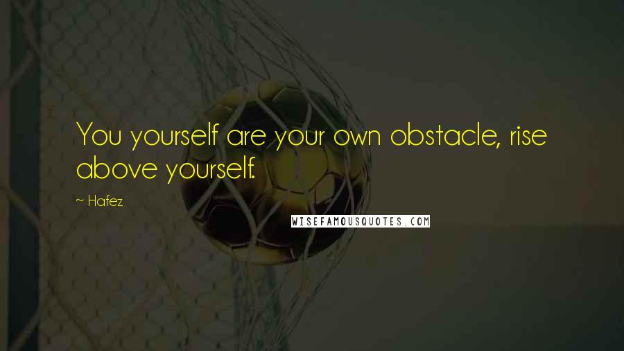 Hafez Quotes: You yourself are your own obstacle, rise above yourself.