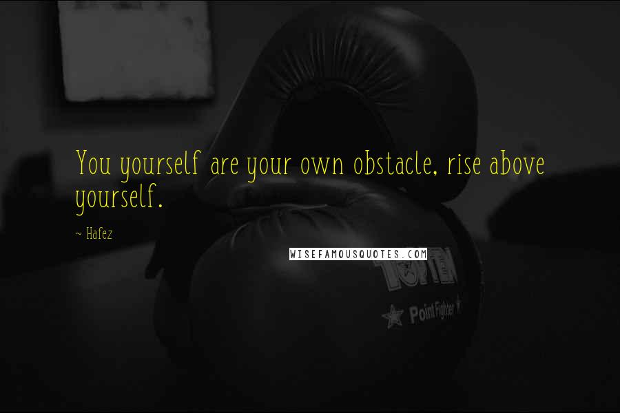 Hafez Quotes: You yourself are your own obstacle, rise above yourself.