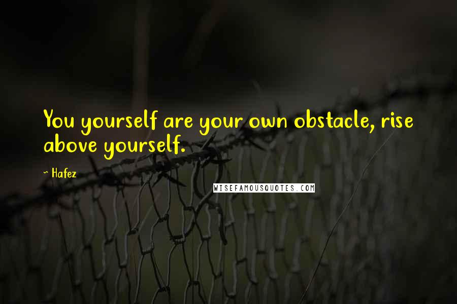 Hafez Quotes: You yourself are your own obstacle, rise above yourself.