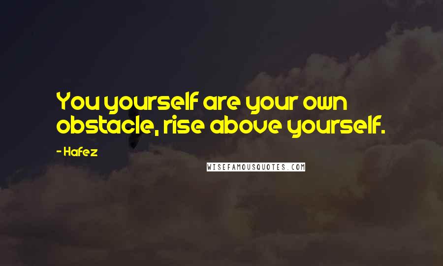 Hafez Quotes: You yourself are your own obstacle, rise above yourself.