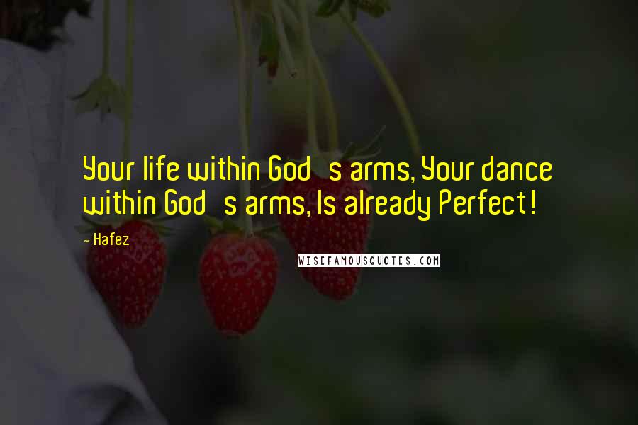 Hafez Quotes: Your life within God's arms, Your dance within God's arms, Is already Perfect!