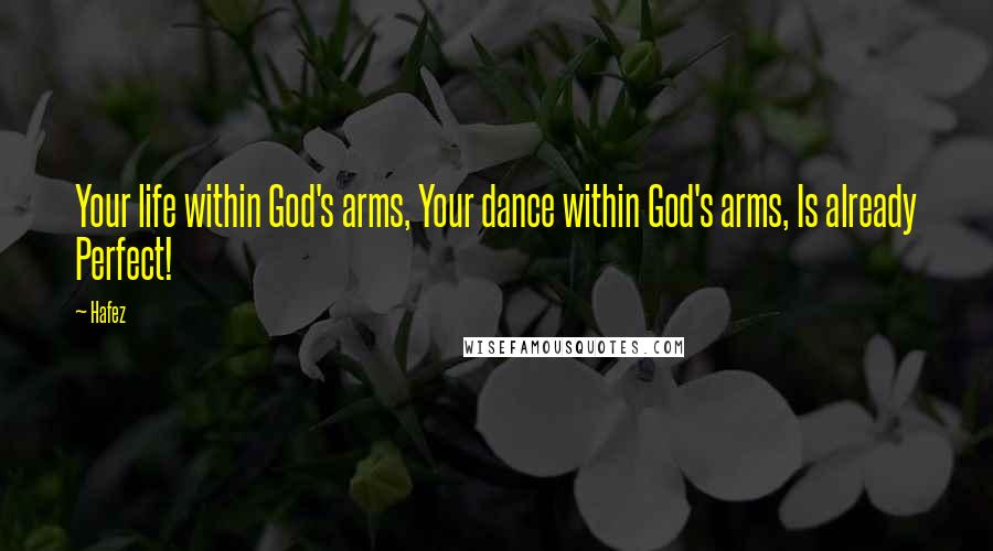 Hafez Quotes: Your life within God's arms, Your dance within God's arms, Is already Perfect!