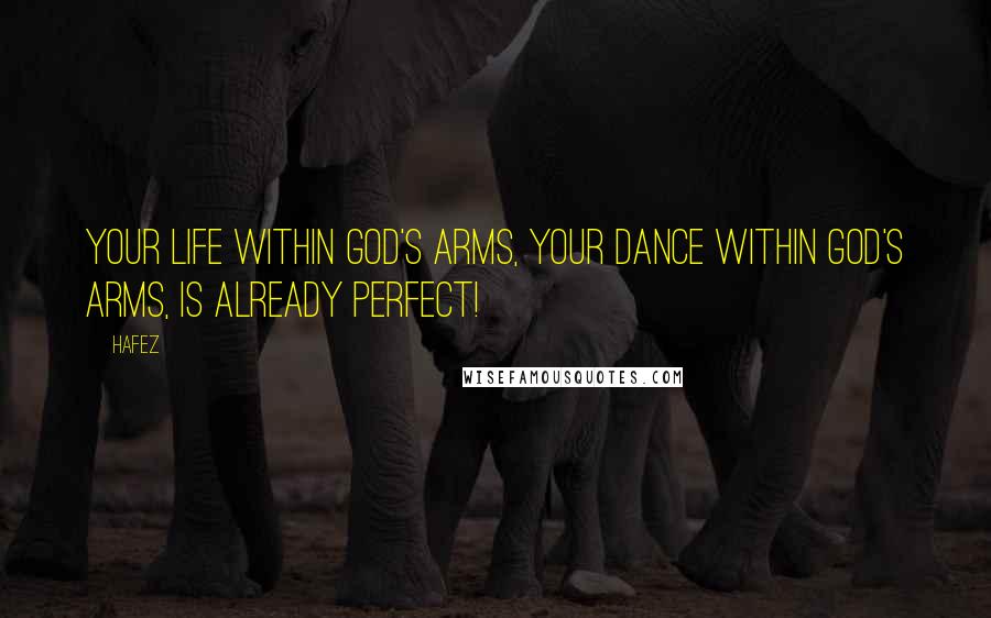 Hafez Quotes: Your life within God's arms, Your dance within God's arms, Is already Perfect!