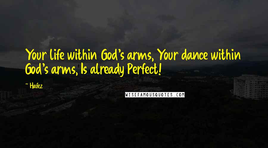 Hafez Quotes: Your life within God's arms, Your dance within God's arms, Is already Perfect!