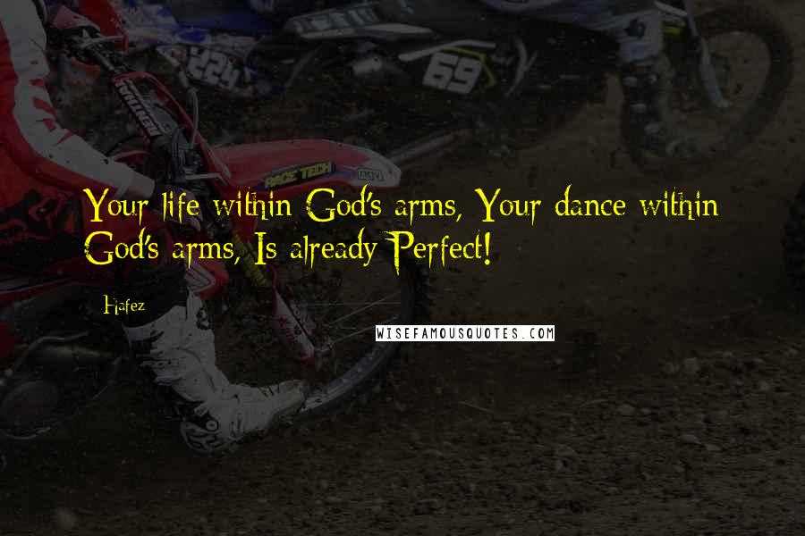 Hafez Quotes: Your life within God's arms, Your dance within God's arms, Is already Perfect!