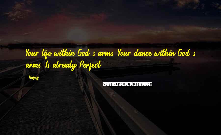 Hafez Quotes: Your life within God's arms, Your dance within God's arms, Is already Perfect!