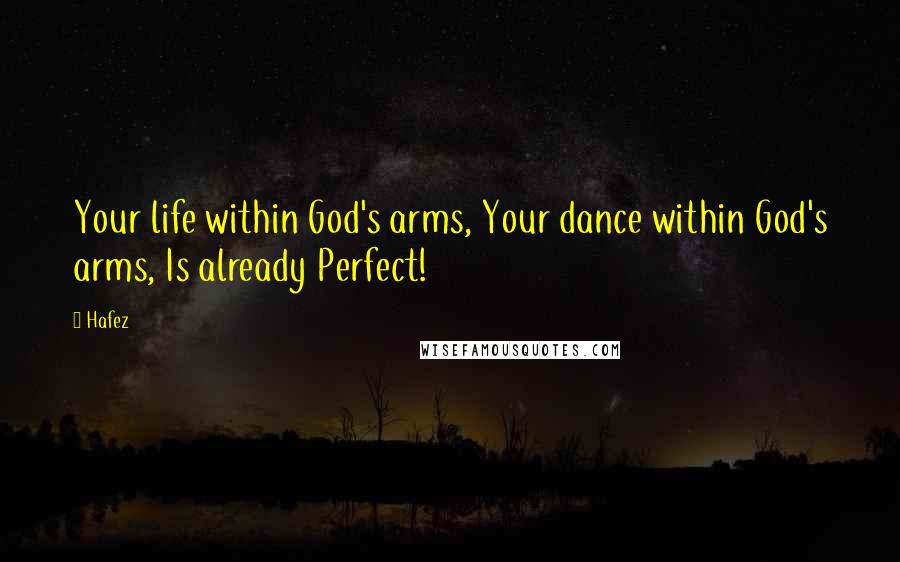 Hafez Quotes: Your life within God's arms, Your dance within God's arms, Is already Perfect!