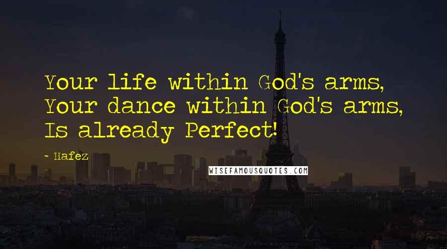 Hafez Quotes: Your life within God's arms, Your dance within God's arms, Is already Perfect!