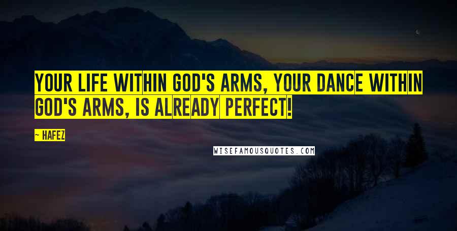 Hafez Quotes: Your life within God's arms, Your dance within God's arms, Is already Perfect!