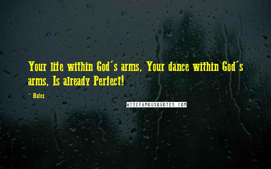 Hafez Quotes: Your life within God's arms, Your dance within God's arms, Is already Perfect!