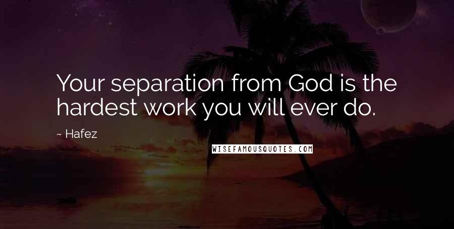 Hafez Quotes: Your separation from God is the hardest work you will ever do.