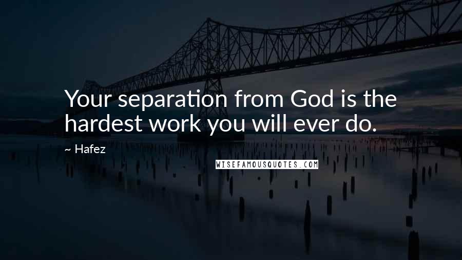 Hafez Quotes: Your separation from God is the hardest work you will ever do.