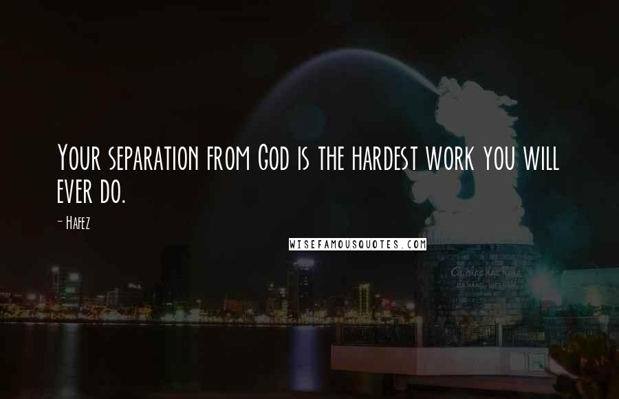 Hafez Quotes: Your separation from God is the hardest work you will ever do.