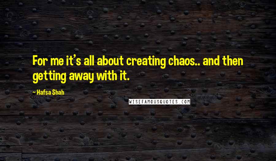 Hafsa Shah Quotes: For me it's all about creating chaos.. and then getting away with it.