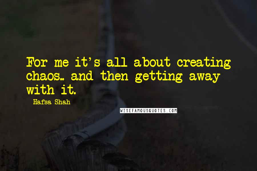 Hafsa Shah Quotes: For me it's all about creating chaos.. and then getting away with it.