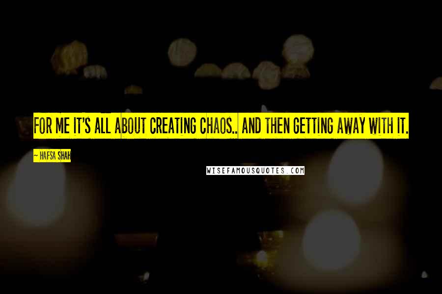 Hafsa Shah Quotes: For me it's all about creating chaos.. and then getting away with it.