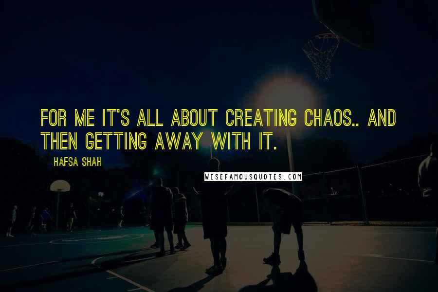 Hafsa Shah Quotes: For me it's all about creating chaos.. and then getting away with it.