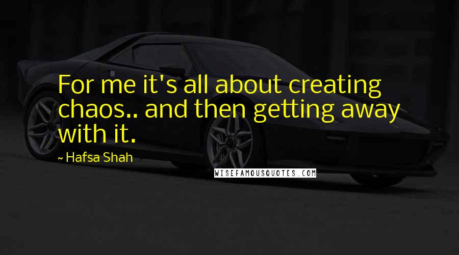 Hafsa Shah Quotes: For me it's all about creating chaos.. and then getting away with it.