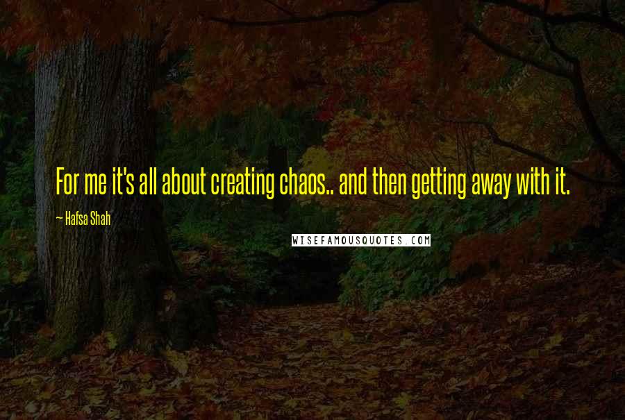 Hafsa Shah Quotes: For me it's all about creating chaos.. and then getting away with it.