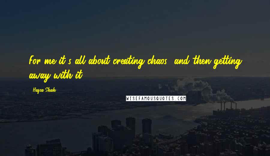 Hafsa Shah Quotes: For me it's all about creating chaos.. and then getting away with it.