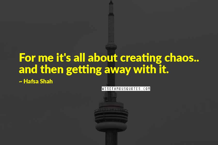 Hafsa Shah Quotes: For me it's all about creating chaos.. and then getting away with it.