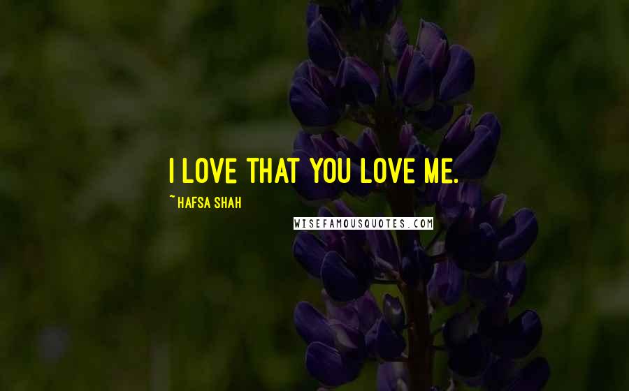 Hafsa Shah Quotes: I love that you love me.