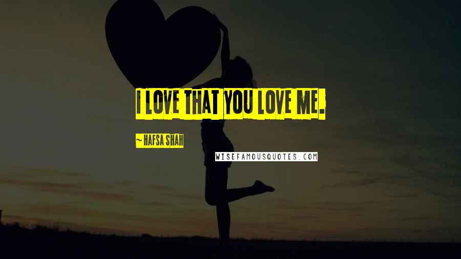 Hafsa Shah Quotes: I love that you love me.