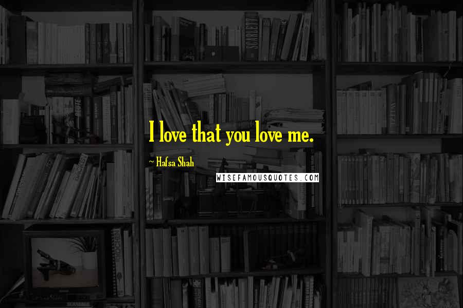 Hafsa Shah Quotes: I love that you love me.