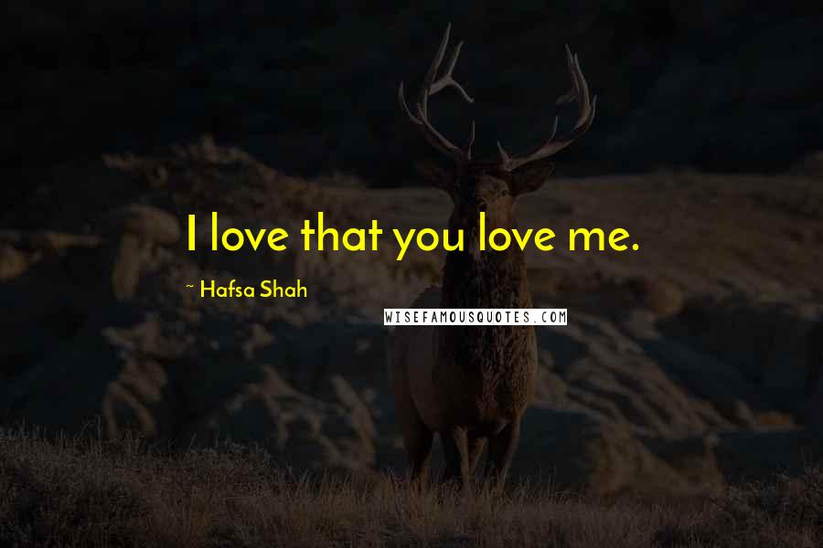 Hafsa Shah Quotes: I love that you love me.