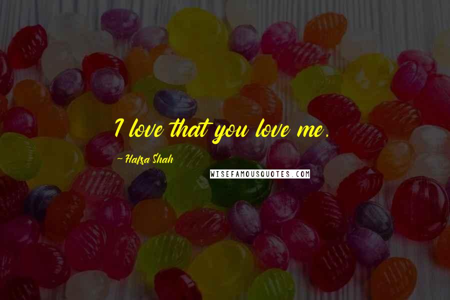 Hafsa Shah Quotes: I love that you love me.