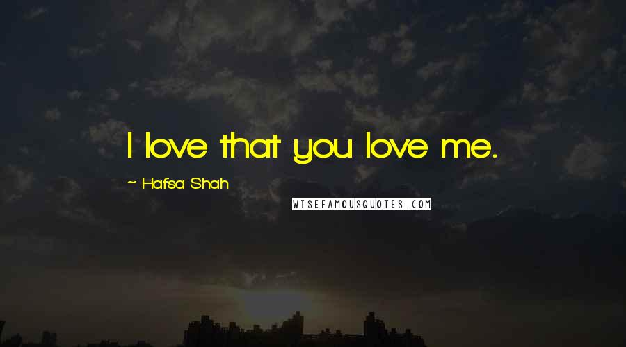 Hafsa Shah Quotes: I love that you love me.