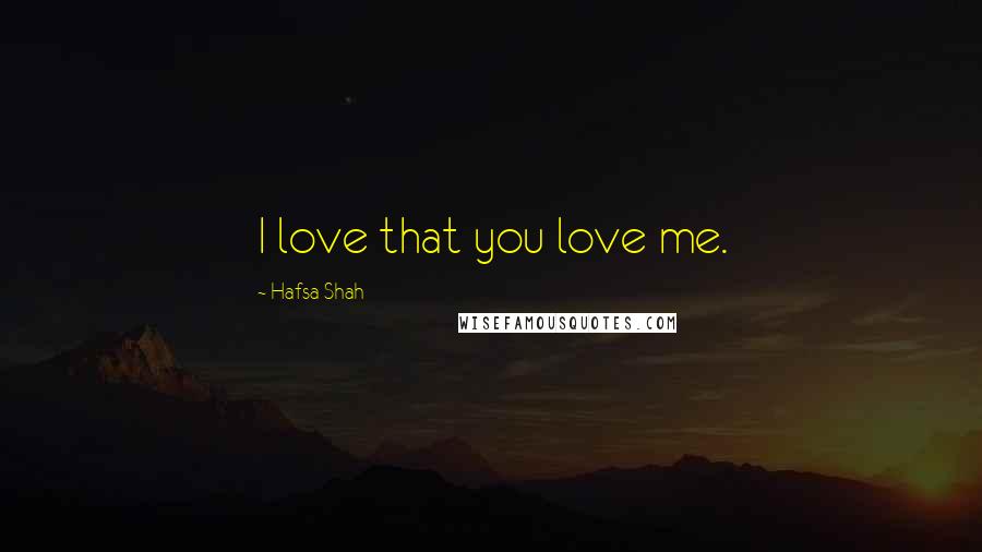 Hafsa Shah Quotes: I love that you love me.