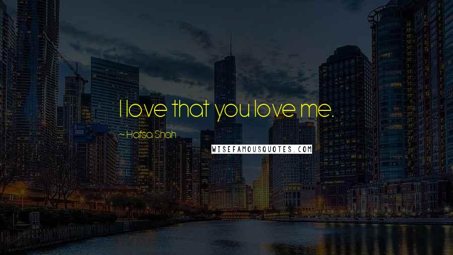 Hafsa Shah Quotes: I love that you love me.