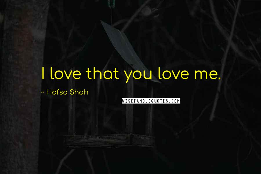 Hafsa Shah Quotes: I love that you love me.