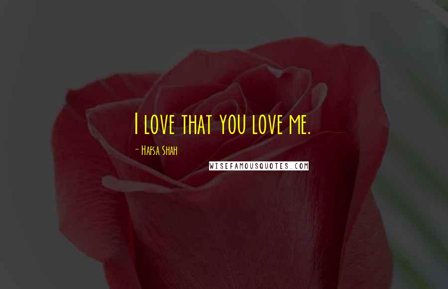 Hafsa Shah Quotes: I love that you love me.