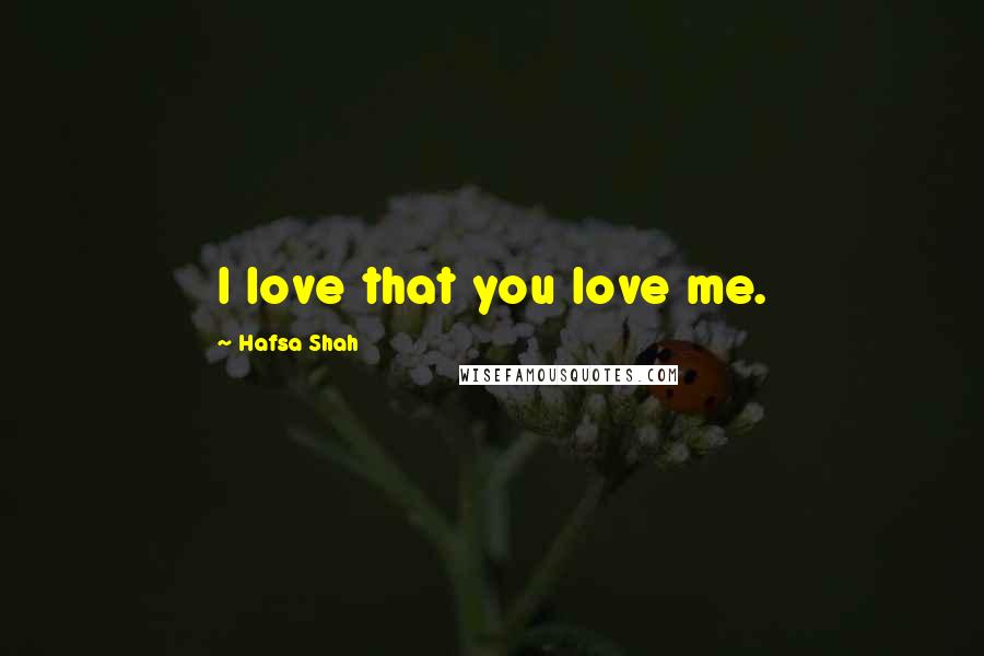 Hafsa Shah Quotes: I love that you love me.